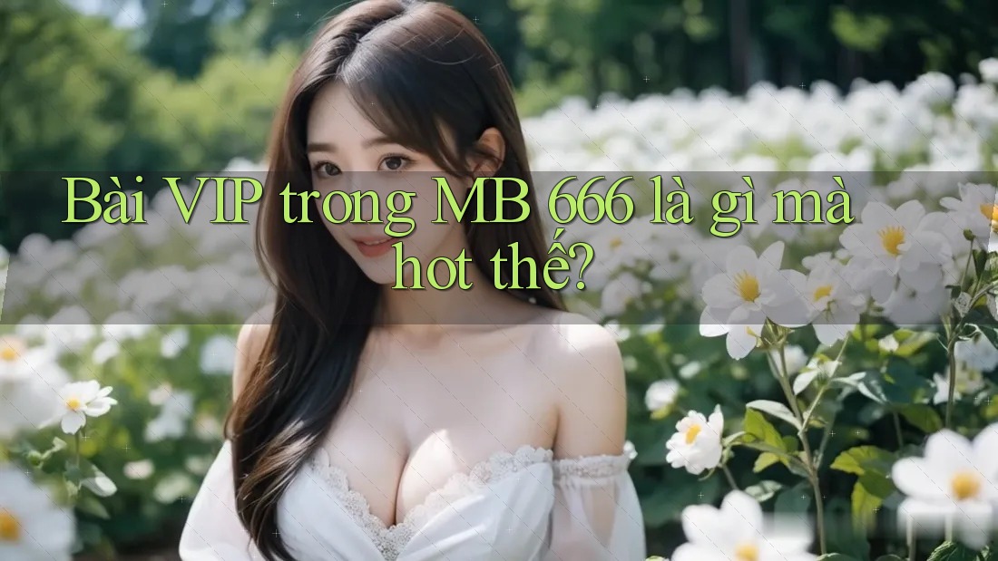 Bài VIP trong MB 666 là gì mà hot thế?