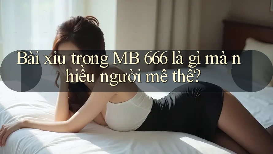 Bài xỉu trong MB 666 là gì mà nhiều người mê thế? Bài xỉu trong MB 666 là gì mà nhiều người mê thế?