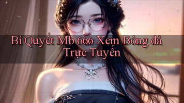 bí quyết mb 666 xem bóng đá trực tuyến