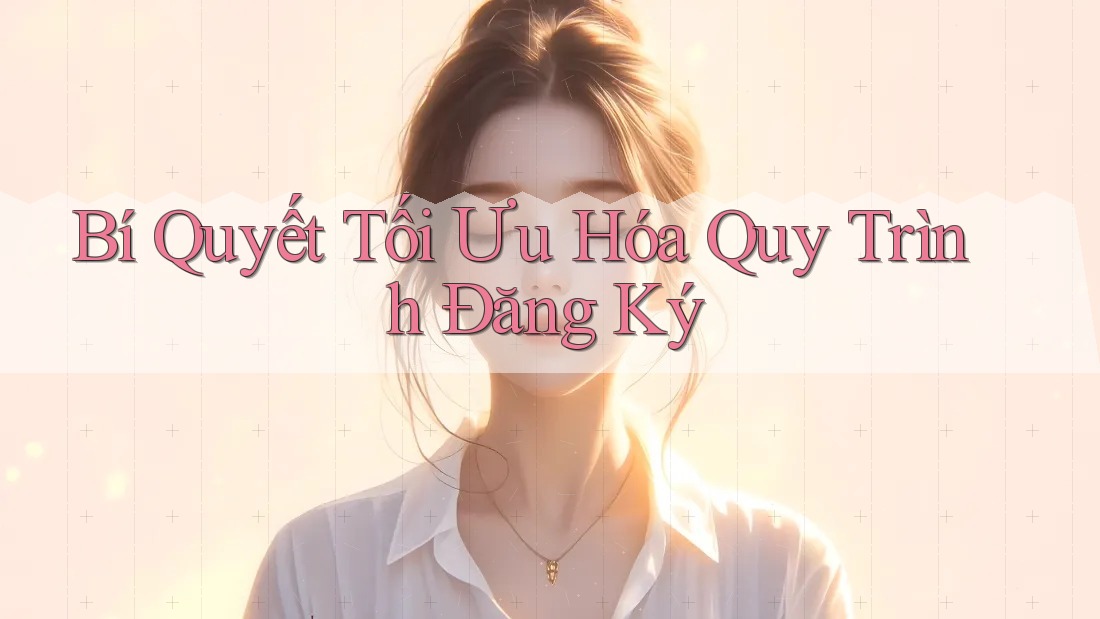 Bí Quyết Tối Ưu Hóa Quy Trình Đăng Ký Bí Quyết Tối Ưu Hóa Quy Trình Đăng Ký