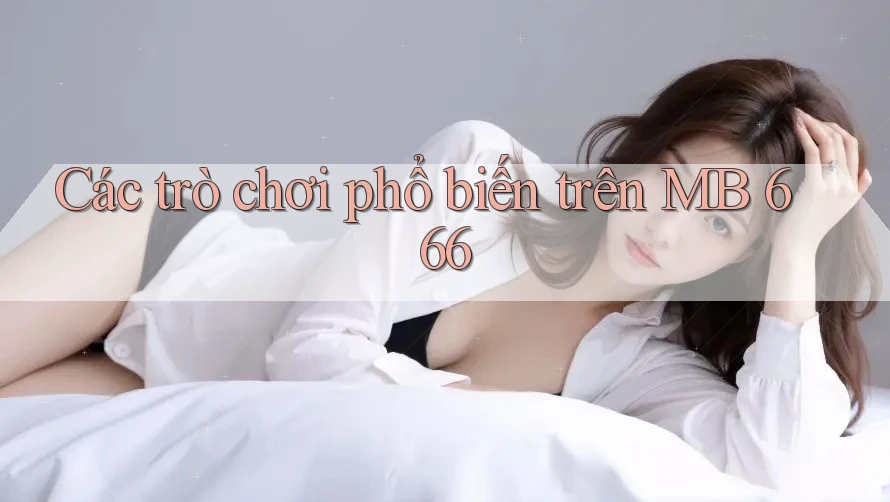 Các trò chơi phổ biến trên MB 666 Các trò chơi phổ biến trên MB 666