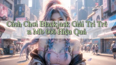 cách chơi blackjack giải trí trên mb 666 hiệu quả