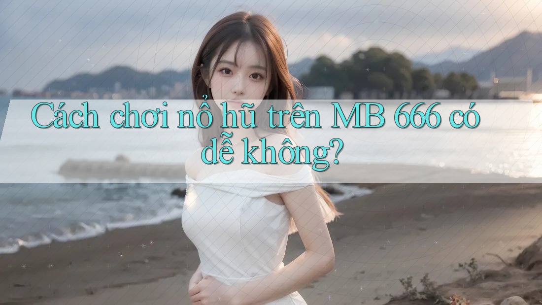 Cách chơi nổ hũ trên MB 666 có dễ không? Cách chơi nổ hũ trên MB 666 có dễ không?