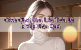 cách chơi sâm lốc trên rik vip hiệu quả