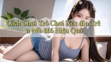 cách chơi trò chơi xóc đĩa trên mb 666 hiệu quả