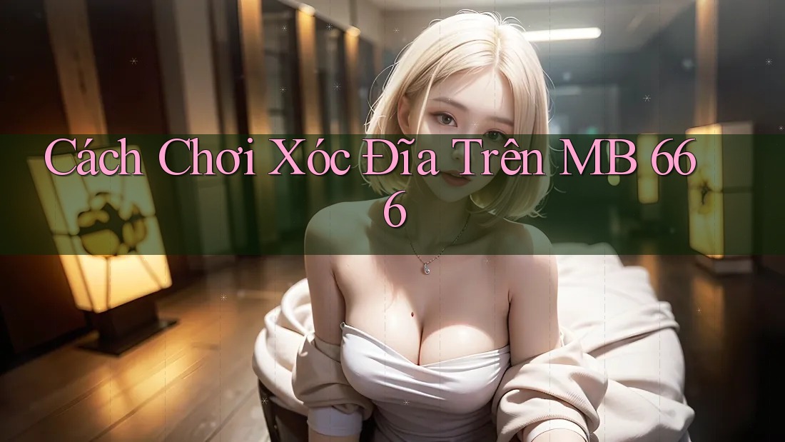 Cách Chơi Xóc Đĩa Trên MB 666
