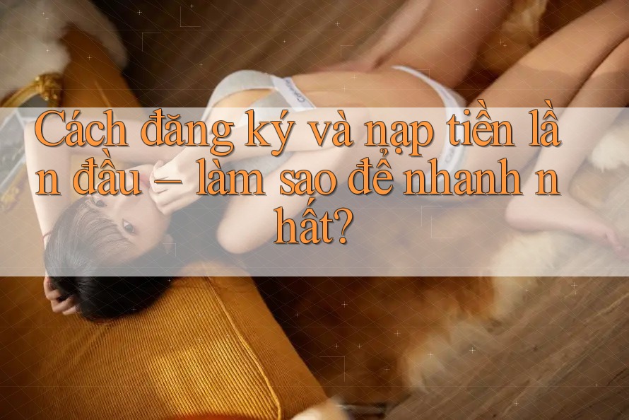Cách đăng ký và nạp tiền lần đầu – làm sao để nhanh nhất? Cách đăng ký và nạp tiền lần đầu – làm sao để nhanh nhất?