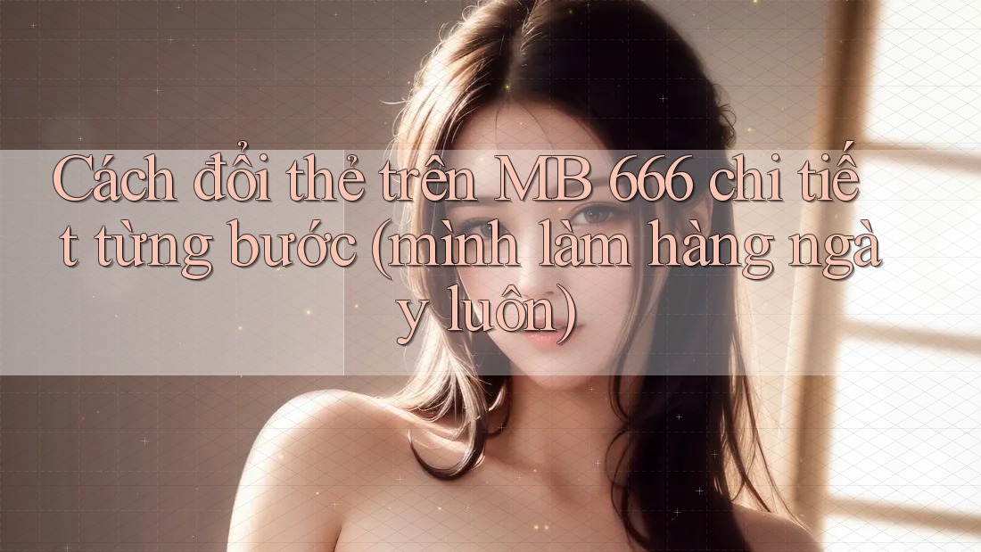 Cách đổi thẻ trên MB 666 chi tiết từng bước (mình làm hàng ngày luôn) Cách đổi thẻ trên MB 666 chi tiết từng bước (mình làm hàng ngày luôn)