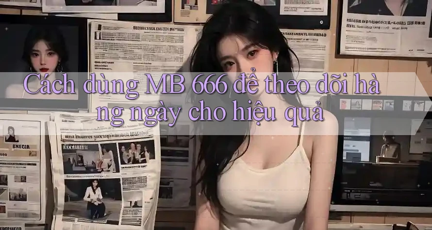 Cách dùng MB 666 để theo dõi hàng ngày cho hiệu quả Cách dùng MB 666 để theo dõi hàng ngày cho hiệu quả