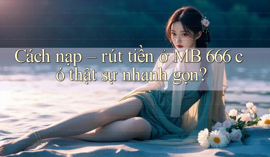Cách nạp – rút tiền ở MB 666 có thật sự nhanh gọn? Cách nạp – rút tiền ở MB 666 có thật sự nhanh gọn?