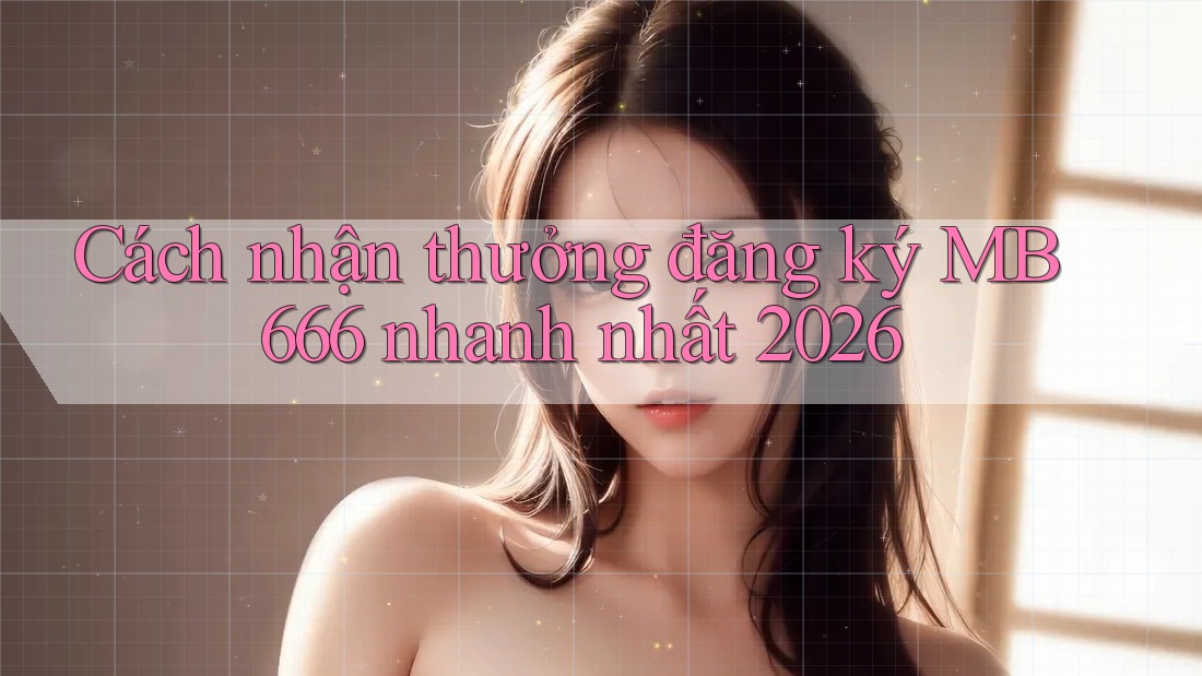 Cách nhận thưởng đăng ký MB 666 nhanh nhất 2026 Cách nhận thưởng đăng ký MB 666 nhanh nhất 2026