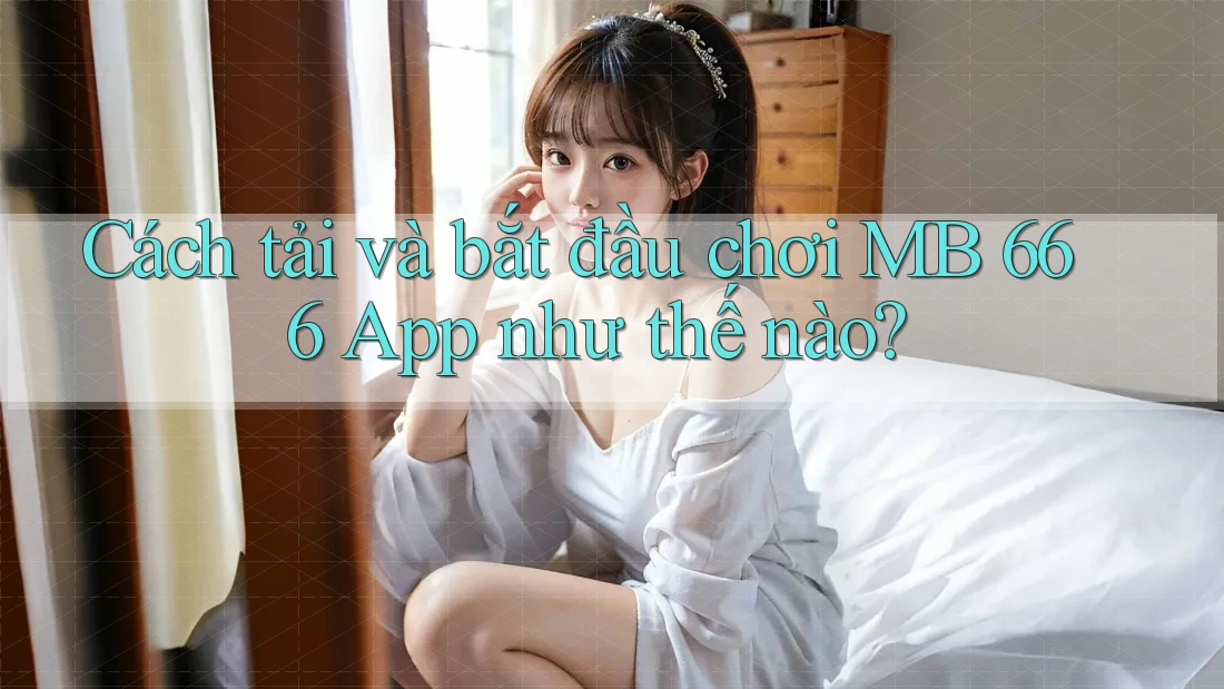Cách tải và bắt đầu chơi MB 666 App như thế nào? Cách tải và bắt đầu chơi MB 666 App như thế nào?