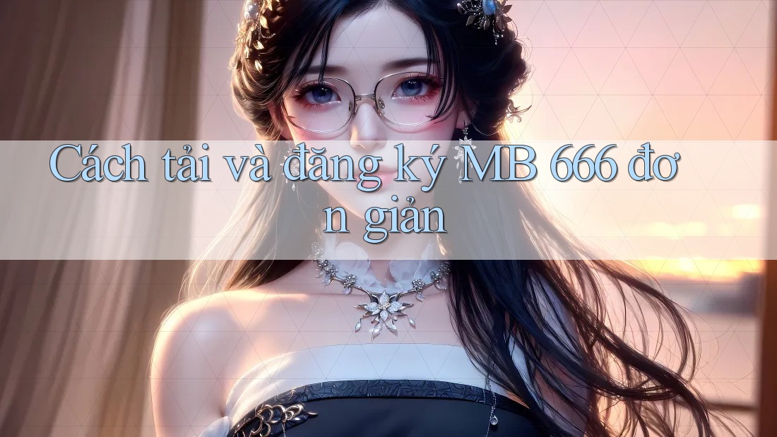 Cách tải và đăng ký MB 666 đơn giản Cách tải và đăng ký MB 666 đơn giản