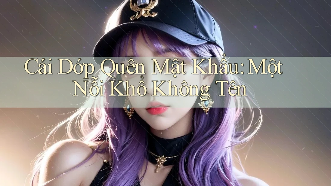 Cái Dớp Quên Mật Khẩu: Một Nỗi Khổ Không Tên Cái Dớp Quên Mật Khẩu: Một Nỗi Khổ Không Tên