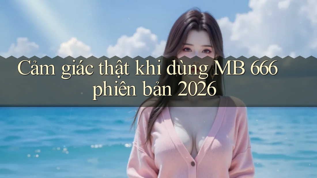 Cảm giác thật khi dùng MB 666 phiên bản 2026
