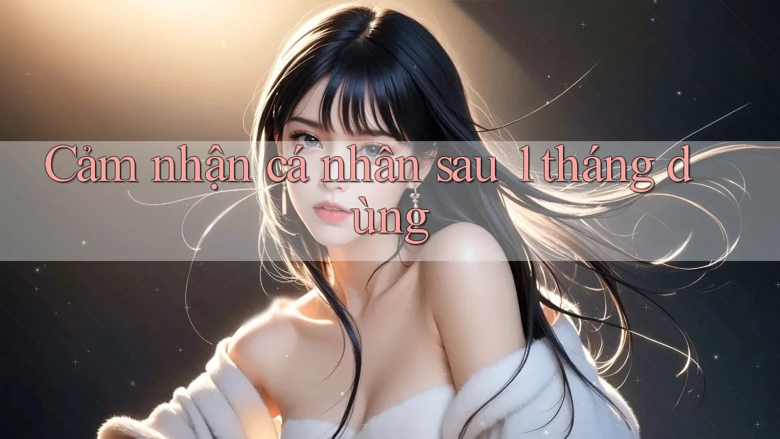 Cảm nhận cá nhân sau 1 tháng dùng Cảm nhận cá nhân sau 1 tháng dùng