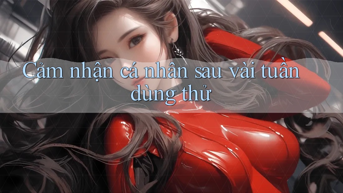 Cảm nhận cá nhân sau vài tuần dùng thử Cảm nhận cá nhân sau vài tuần dùng thử