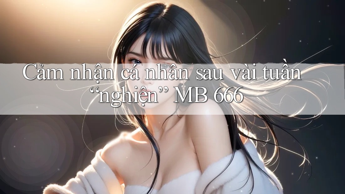 Cảm nhận cá nhân sau vài tuần “nghiện” MB 666 Cảm nhận cá nhân sau vài tuần “nghiện” MB 666
