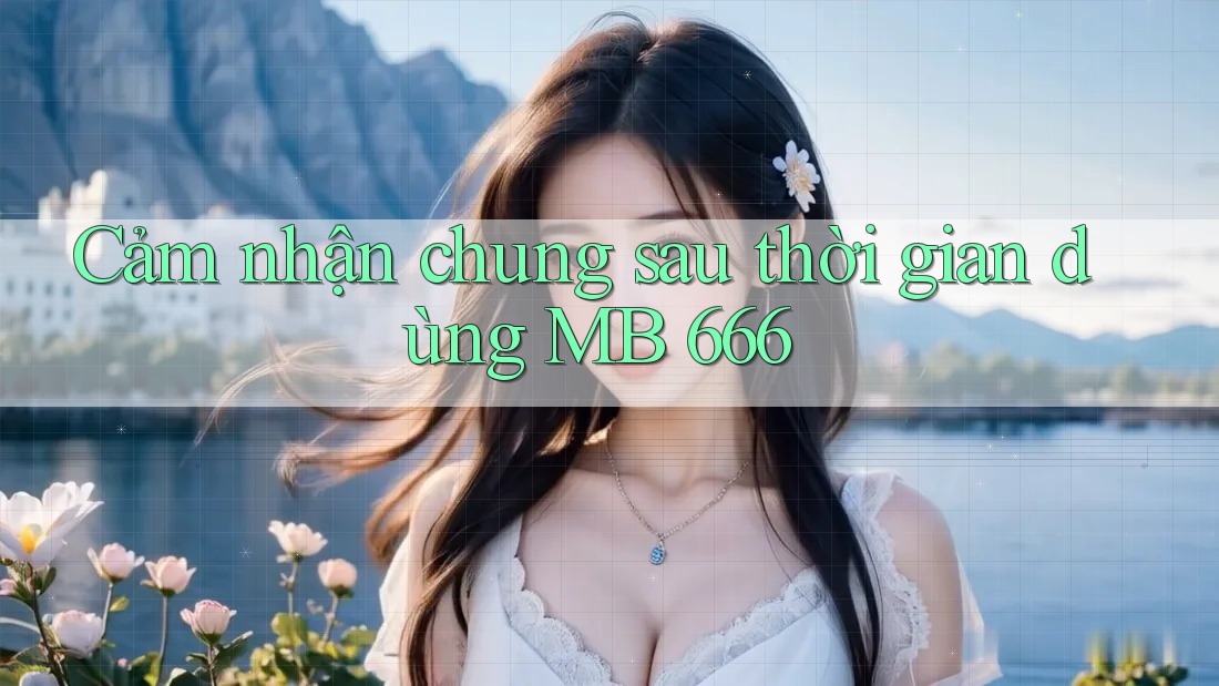 Cảm nhận chung sau thời gian dùng MB 666 Cảm nhận chung sau thời gian dùng MB 666