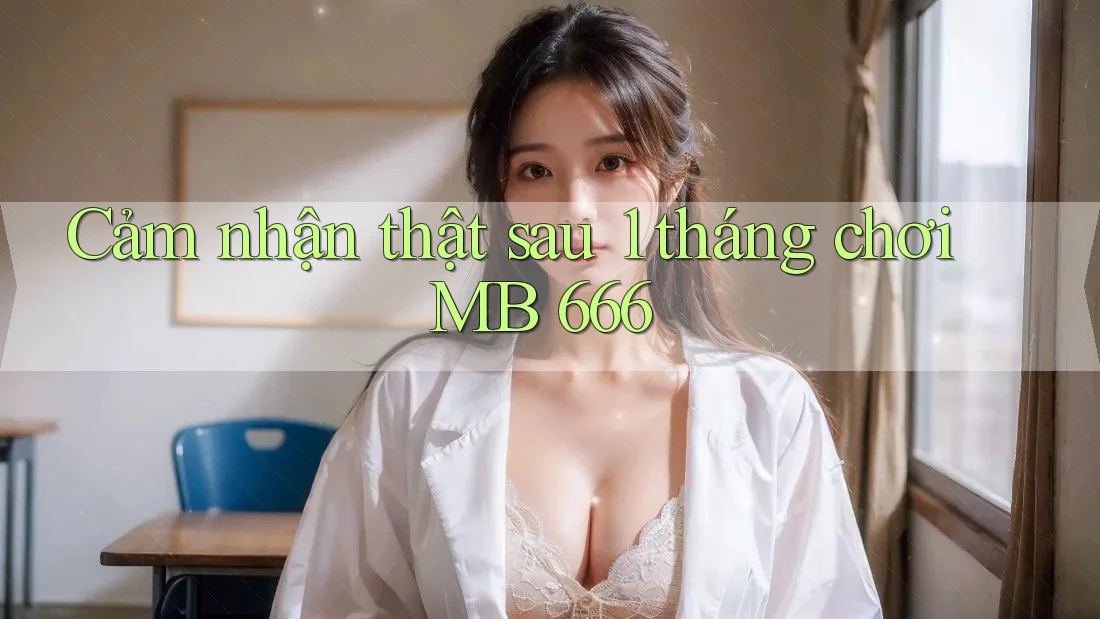 Cảm nhận thật sau 1 tháng chơi MB 666 Cảm nhận thật sau 1 tháng chơi MB 666