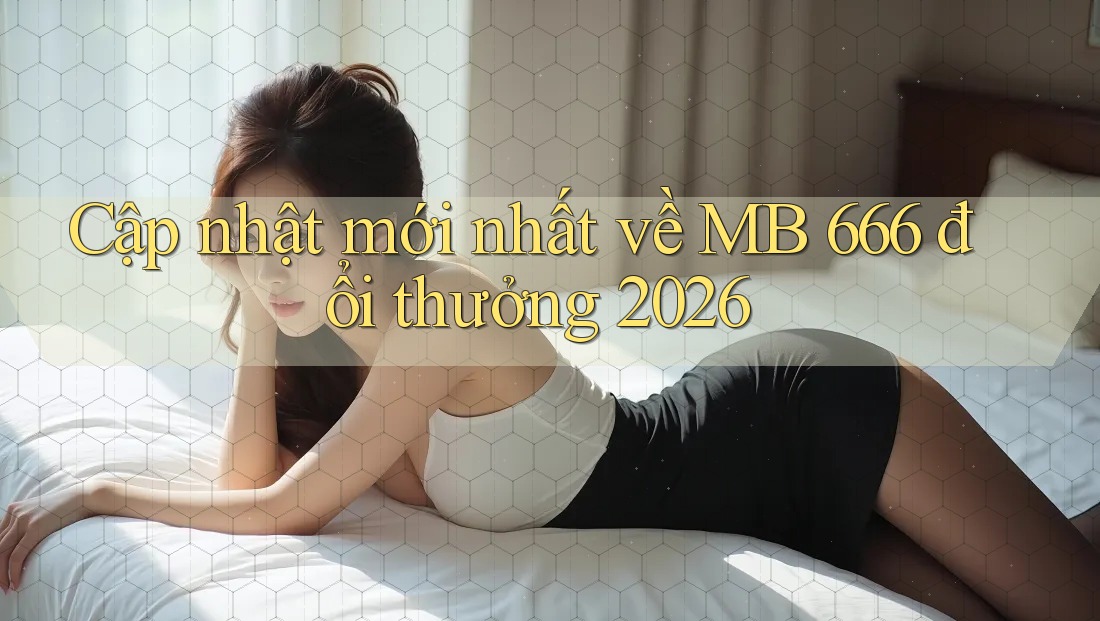 Cập nhật mới nhất về MB 666 đổi thưởng 2026 Cập nhật mới nhất về MB 666 đổi thưởng 2026