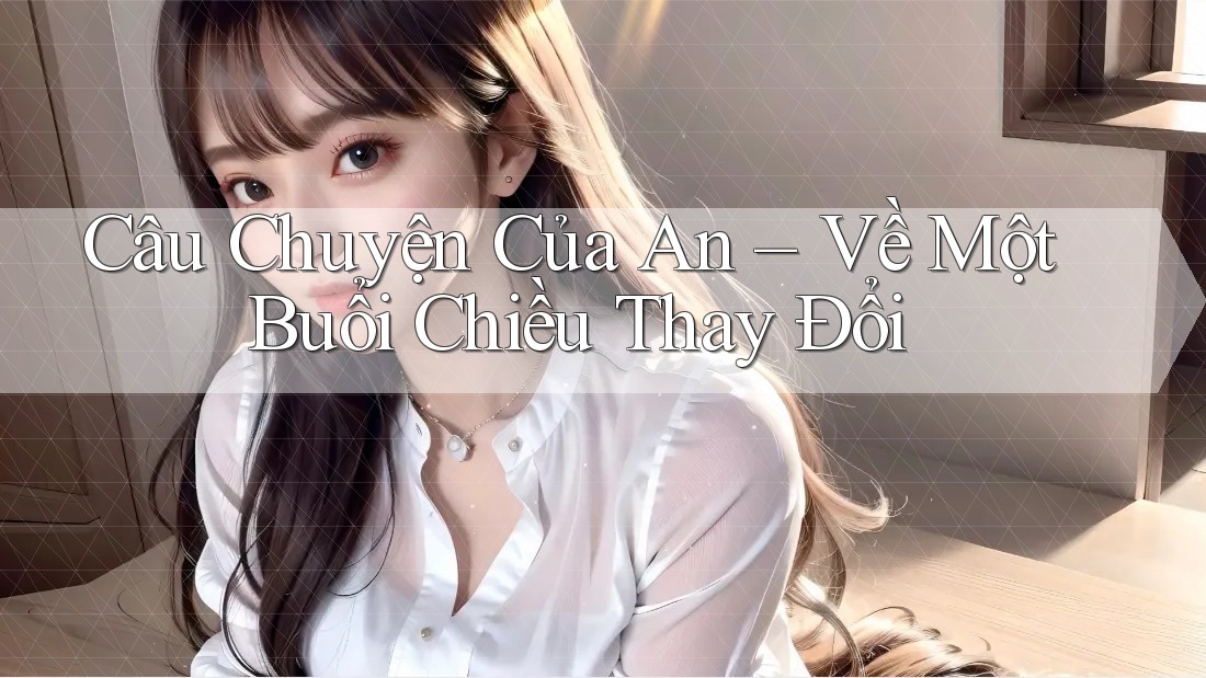 Câu Chuyện Của An – Về Một Buổi Chiều Thay Đổi Câu Chuyện Của An – Về Một Buổi Chiều Thay Đổi