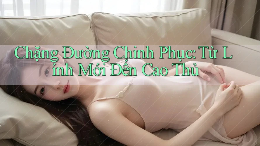 Chặng Đường Chinh Phục: Từ Lính Mới Đến Cao Thủ Chặng Đường Chinh Phục: Từ Lính Mới Đến Cao Thủ