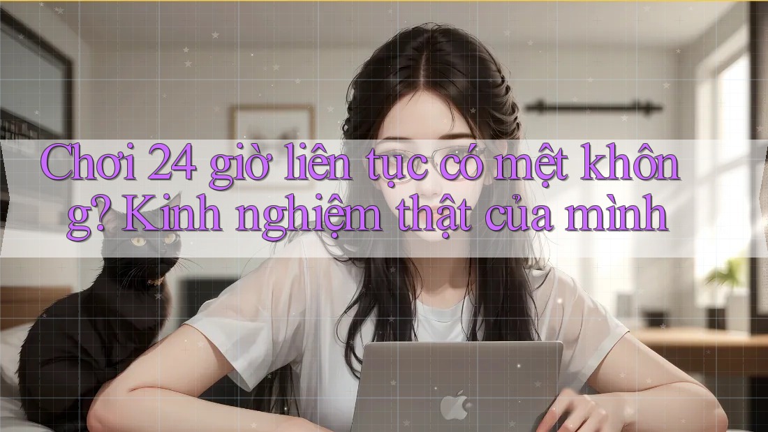 Chơi 24 giờ liên tục có mệt không? Kinh nghiệm thật của mình Chơi 24 giờ liên tục có mệt không? Kinh nghiệm thật của mình