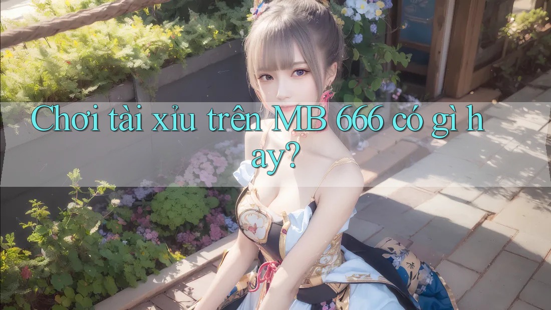 Chơi tài xỉu trên MB 666 có gì hay?