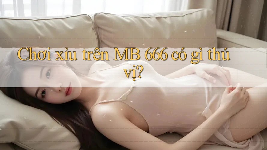 Chơi xỉu trên MB 666 có gì thú vị? Chơi xỉu trên MB 666 có gì thú vị?