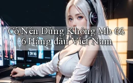 có nên dùng không mb 666 hàng đầu việt nam