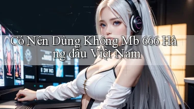 có nên dùng không mb 666 hàng đầu việt nam