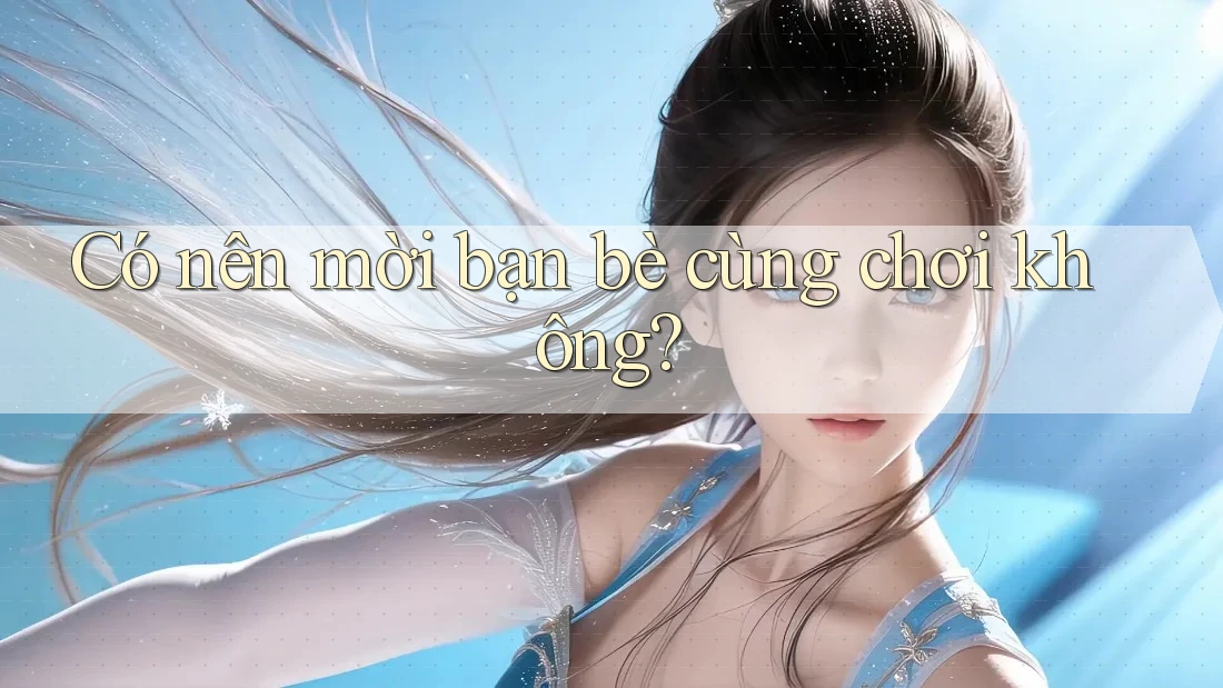 Có nên mời bạn bè cùng chơi không? Có nên mời bạn bè cùng chơi không?