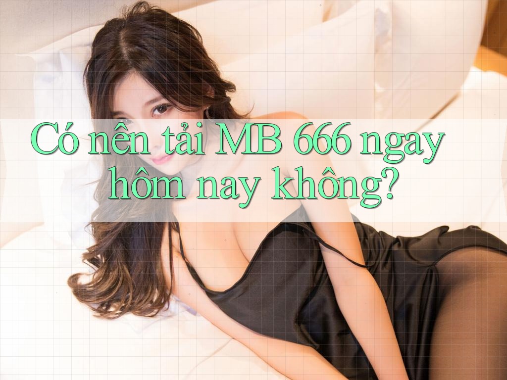 Có nên tải MB 666 ngay hôm nay không? Có nên tải MB 666 ngay hôm nay không?