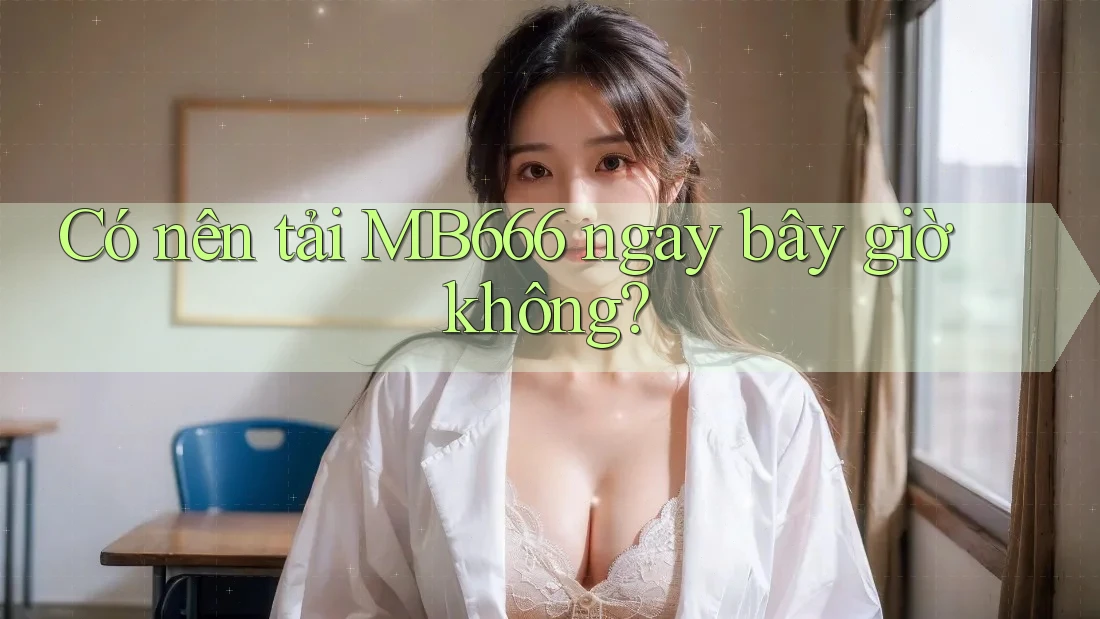 Có nên tải MB666 ngay bây giờ không? Có nên tải MB666 ngay bây giờ không?