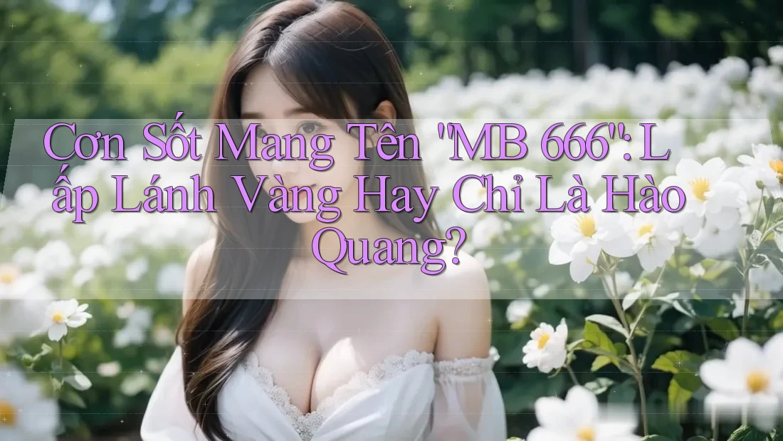 Cơn Sốt Mang Tên “MB 666”: Lấp Lánh Vàng Hay Chỉ Là Hào Quang? Cơn Sốt Mang Tên “MB 666”: Lấp Lánh Vàng Hay Chỉ Là Hào Quang?