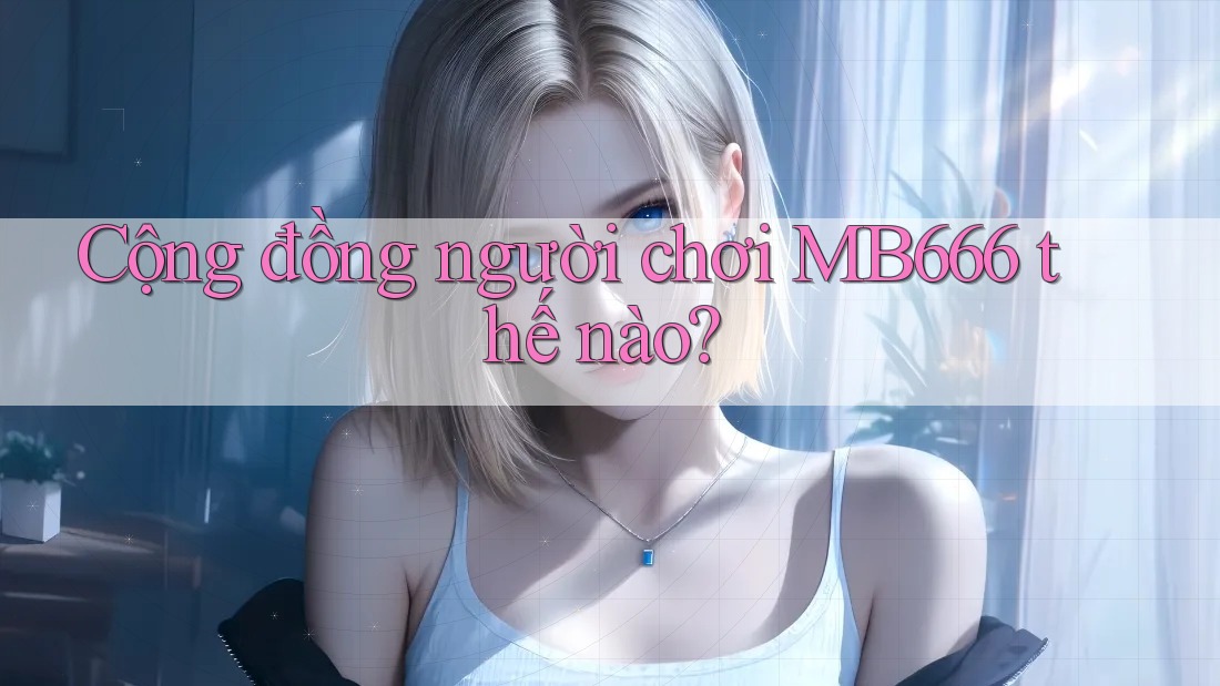 Cộng đồng người chơi MB666 thế nào? Cộng đồng người chơi MB666 thế nào?