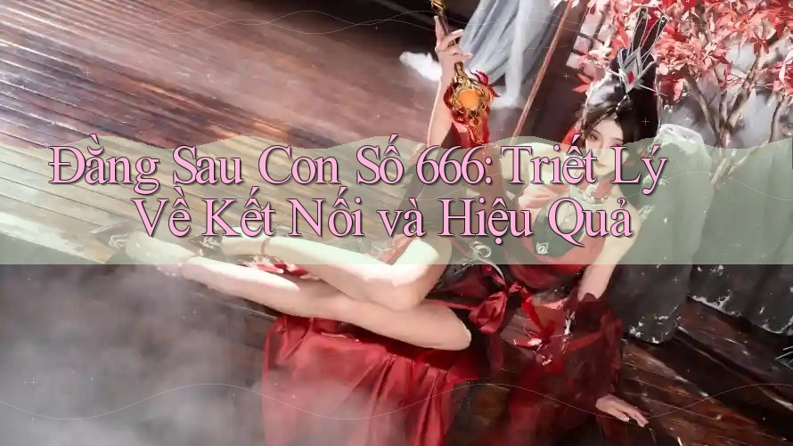 Đằng Sau Con Số 666: Triết Lý Về Kết Nối và Hiệu Quả Đằng Sau Con Số 666: Triết Lý Về Kết Nối và Hiệu Quả
