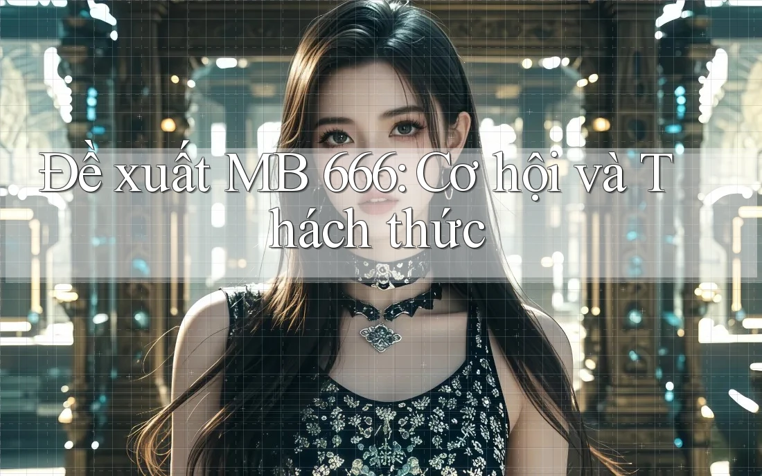 Đề xuất MB 666: Cơ hội và Thách thức Đề xuất MB 666: Cơ hội và Thách thức