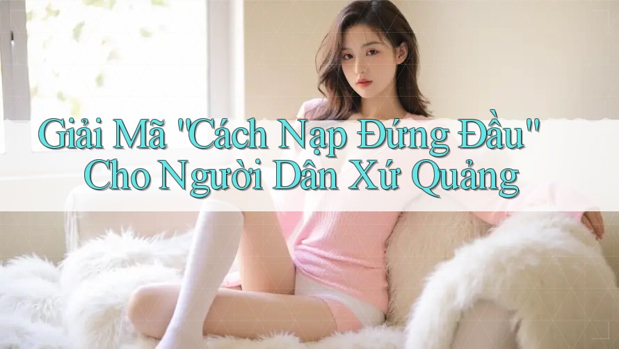 Giải Mã “Cách Nạp Đứng Đầu” Cho Người Dân Xứ Quảng Giải Mã “Cách Nạp Đứng Đầu” Cho Người Dân Xứ Quảng
