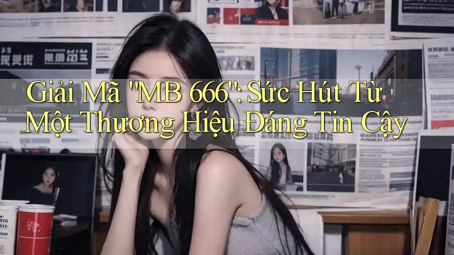 Giải Mã “MB 666”: Sức Hút Từ Một Thương Hiệu Đáng Tin Cậy Giải Mã “MB 666”: Sức Hút Từ Một Thương Hiệu Đáng Tin Cậy