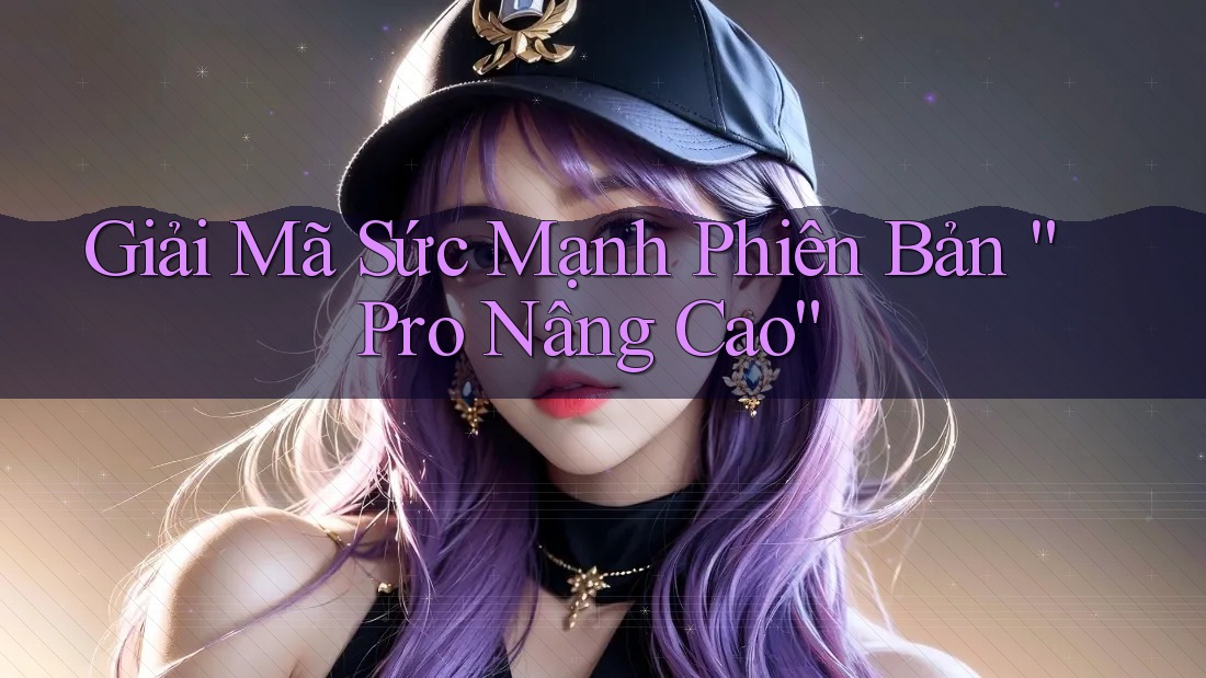 Giải Mã Sức Mạnh Phiên Bản “Pro Nâng Cao” Giải Mã Sức Mạnh Phiên Bản “Pro Nâng Cao”