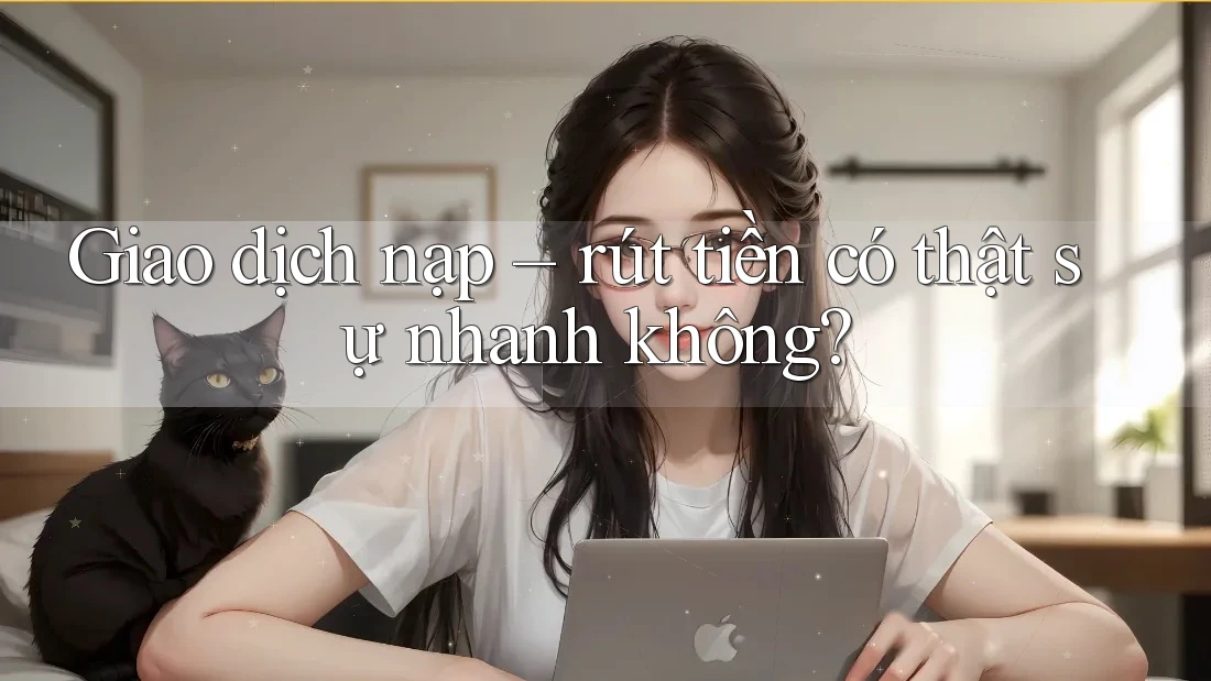 Giao dịch nạp – rút tiền có thật sự nhanh không?