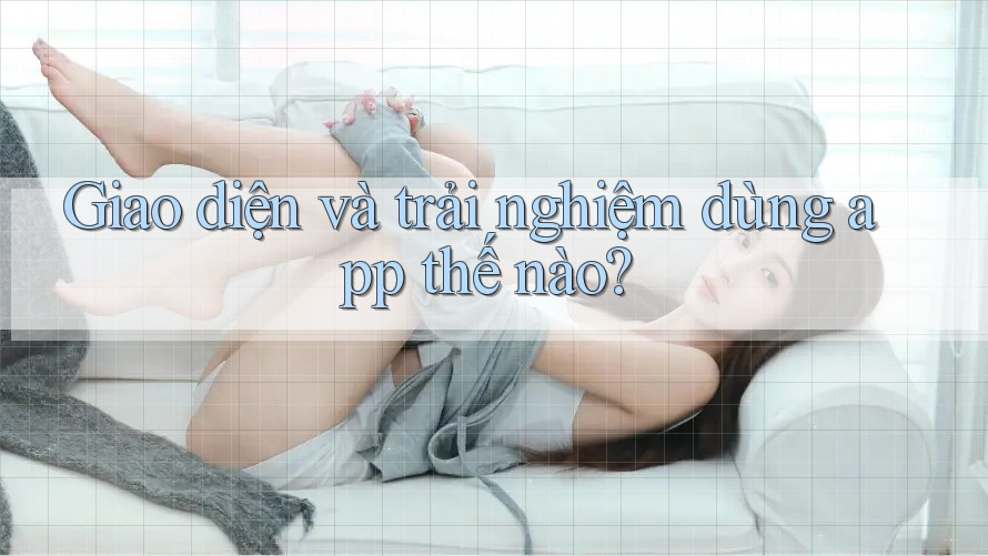 Giao diện và trải nghiệm dùng app thế nào? Giao diện và trải nghiệm dùng app thế nào?