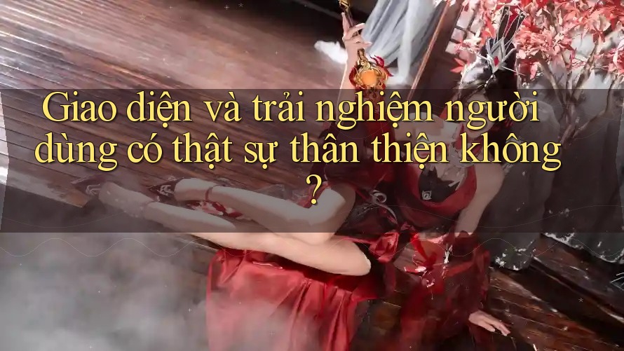 Giao diện và trải nghiệm người dùng có thật sự thân thiện không? Giao diện và trải nghiệm người dùng có thật sự thân thiện không?