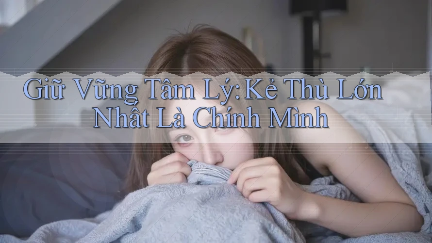 Giữ Vững Tâm Lý: Kẻ Thù Lớn Nhất Là Chính Mình Giữ Vững Tâm Lý: Kẻ Thù Lớn Nhất Là Chính Mình