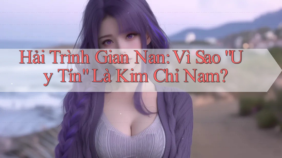 Hải Trình Gian Nan: Vì Sao “Uy Tín” Là Kim Chỉ Nam? Hải Trình Gian Nan: Vì Sao “Uy Tín” Là Kim Chỉ Nam?