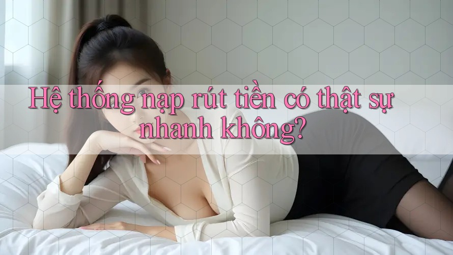 Hệ thống nạp rút tiền có thật sự nhanh không? Hệ thống nạp rút tiền có thật sự nhanh không?