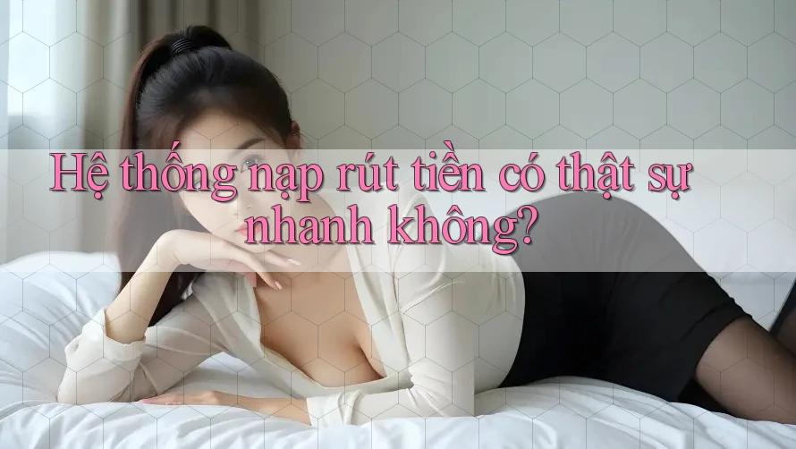 Hệ thống nạp rút tiền có thật sự nhanh không? Hệ thống nạp rút tiền có thật sự nhanh không?