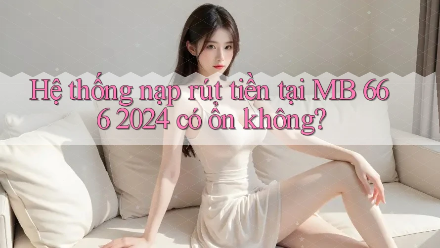 Hệ thống nạp rút tiền tại MB 666 2024 có ổn không? Hệ thống nạp rút tiền tại MB 666 2024 có ổn không?